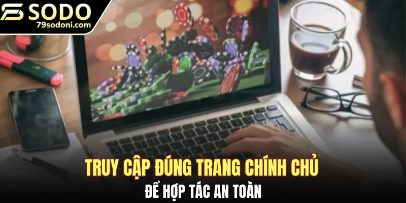 Truy cập đúng trang chính chủ để hợp tác an toàn